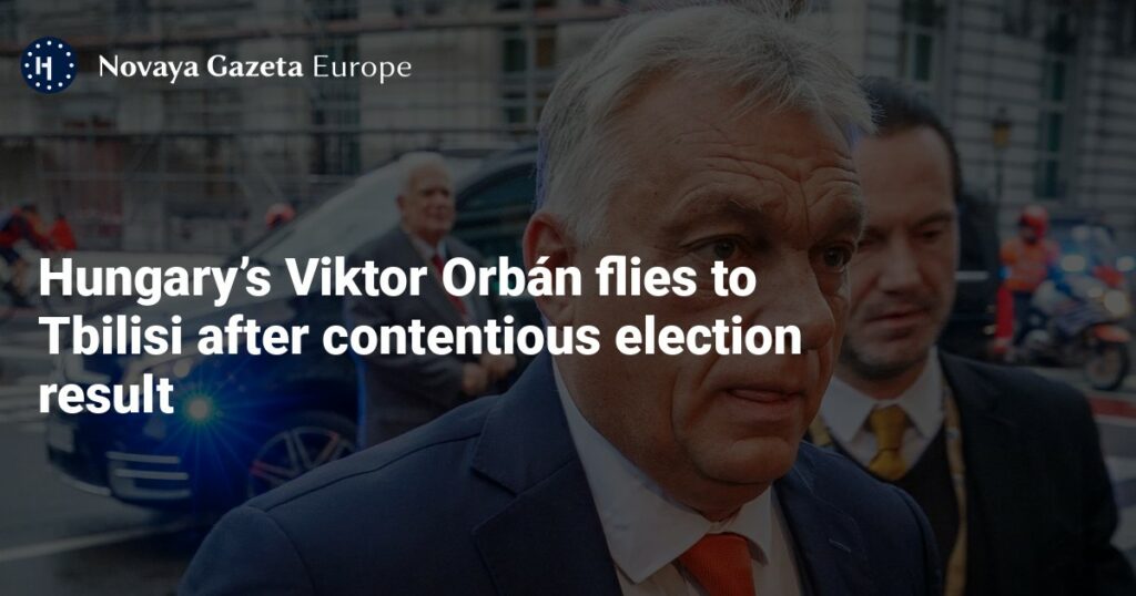 Hungary’s Viktor Orbán flies to Tbilisi after contentious election result — Novaya Gazeta Europe