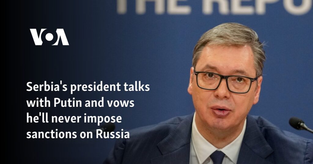 Serbia’s president talks with Putin and vows he’ll never impose sanctions on Russia