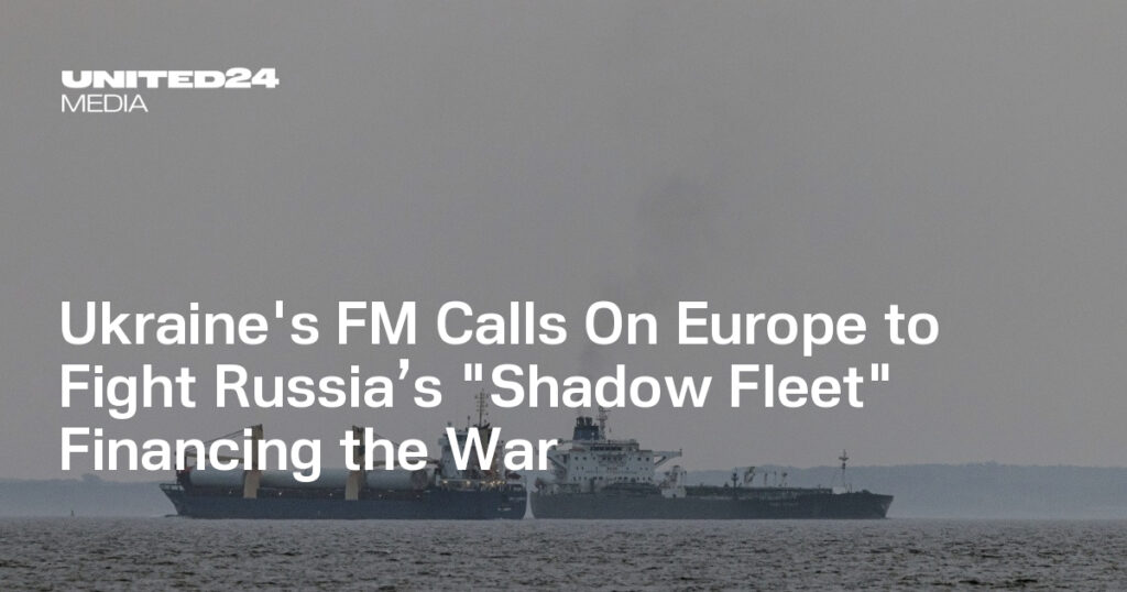 Ukraine's FM Calls On Europe to Fight Russia’s "Shadow Fleet" Financing the War