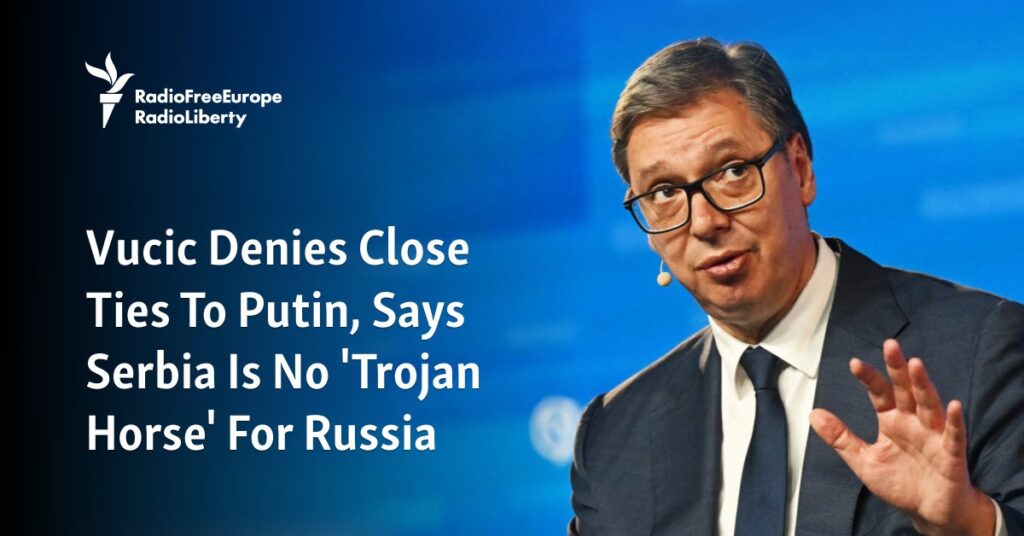 Vucic Denies Close Ties To Putin, Says Serbia Is No 'Trojan Horse' For Russia - Radio Free Europe / Radio Liberty