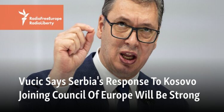 Vucic Says Serbia's Response To Kosovo Joining Council Of Europe Will Be Strong