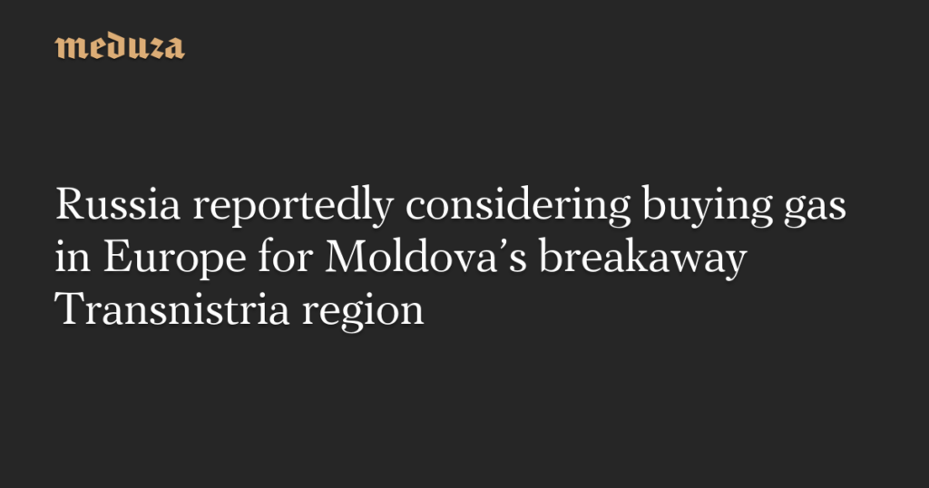 Russia reportedly considering buying gas in Europe for Moldova’s breakaway Transnistria region — Meduza