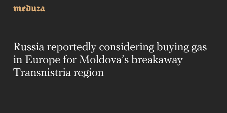 Russia reportedly considering buying gas in Europe for Moldova’s breakaway Transnistria region — Meduza